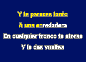 Y te pareces tanto

A una enredadera

En cualquier tronco te atoras

Y le das vueltas