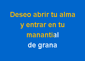 Deseo abrir tu alma
y entrar en tu

manantial
de grana