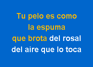 Tu pelo es como
la espuma

que brota del rosal
del aire que lo toca