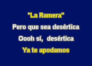 La Ramera
Pero que sea desfertica

Oooh si, deSt'ertica

Ya te apodamos