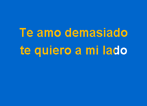 Te amo demasiado
te quiero a mi lado