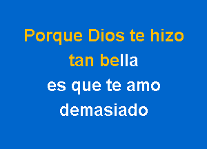 Porque Dios te hizo
tan bella

es que te amo
demasiado