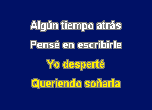 Algun tiempo atra'ls

Pensfa en escribirle
Yo desperte'z

Queriendo sofwarla