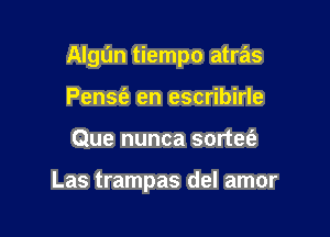 Algun tiempo atras

PenSt'a en escribirle
Que nunca sortet'a

Las trampas del amor