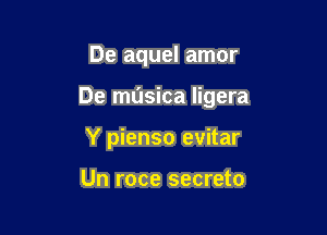 De aquel amor

De musica ligera

Y pienso evitar

Un roce secreto