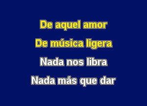 De aquel amor
De musica ligera

Nada nos libra

Nada mas que dar
