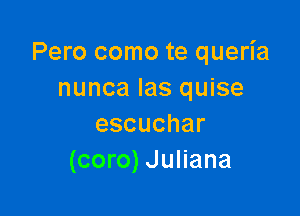 Pero como te queria
nunca las quise

escuchar
(coro) Juliana