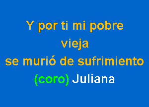 Y por ti mi pobre
vieja

se muric') de sufrimiento
(coro) Juliana