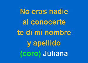 No eras nadie
al conocerte

te di mi nombre
y apellido
(coro) Juliana