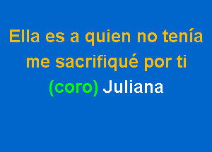 Ella es a quien no tenia
me sacrifiqw por ti

(coro) Juliana