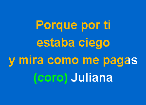 Porque por ti
estaba ciego

y mira como me pagas
(coro) Juliana