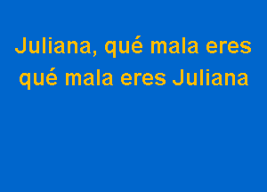 Juliana, qucS. mala eres
qucfg mala eres Juliana