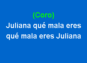 (Coro)
Juliana quc'e mala eres

qw mala eres Juliana