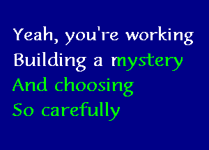 Yeah, you're working
Building a mystery

And choosing
So carefully