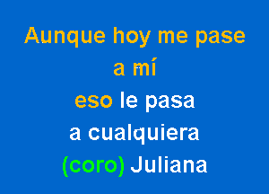 Aunque hoy me pase
a mi

eso Ie pasa
a cualquiera
(coro) Juliana