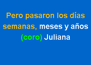 Pero pasaron Ios dias
semanas, meses y aflos

(coro) Juliana