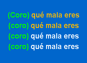 (Coro) qw mala eres
(coro) qw mala eres

(coro) quz'a mala eres
(coro) quci. mala eres