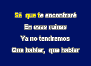 S(e que te encontraw

En esas ruinas
Ya no tendremos

Que hablar, que hablar