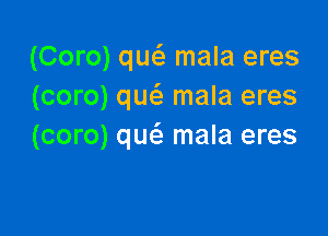 (Coro) qw mala eres
(coro) qw mala eres

(coro) quz'a mala eres