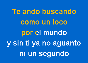 Te ando buscando
como un loco

por el mundo
y sin ti ya no aguanto
ni un segundo