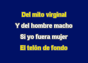 Del mito virginal

Y del hombre macho

Si yo fuera mujer
El telbn de fondo