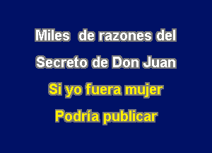 Miles de razones del

Secreto de Don Juan

Si yo fuera mujer

Podria publicar