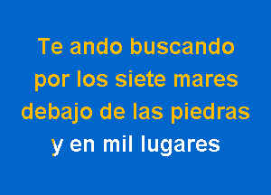 Te ando buscando
por los siete mares

debajo de las piedras
y en mil Iugares