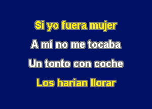 Si yo fuera mujer

A mi no me tocaba
Un tonto con coche

Los harian llorar