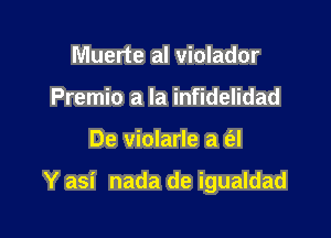 Muerte al violador
Premio a la infidelidad

De violarle a a

Y asi nada de igualdad