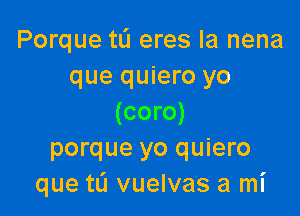 Porque tL'I eres la nena
que quiero yo

(coro)
porque yo quiero
que tL'I vuelvas a mi