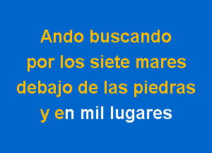 Ando buscando
por Ios siete mares

debajo de las piedras
y en mil lugares