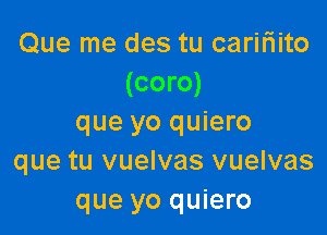 Que me des tu caririito
(coro)

que yo quiero
que tu vuelvas vuelvas
que yo quiero