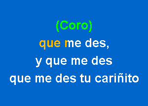 (Coro)
que me des,

y que me des
que me des tu caririito