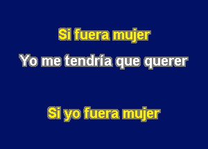 Si fuera mujer

Yo me tendria que querer

Si yo fuera mujer