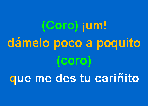 (Coro) ium!
dailmelo poco a poquito

(coro)
que me des tu caririito