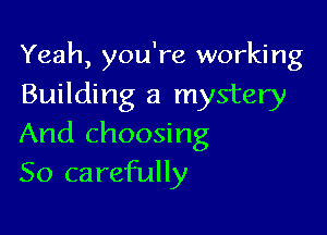 Yeah, you're working
Building a mystery

And choosing
So carefully