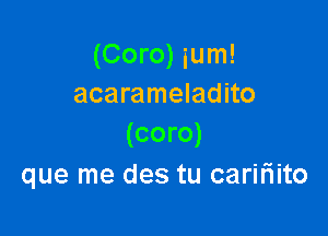 (Coro) ium!
acarameladito

(coro)
que me des tu caririito