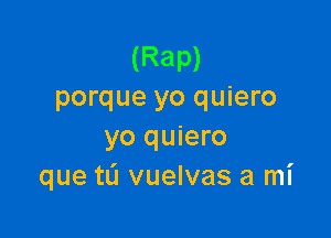 (Rap)
porque yo quiero

yo quiero
que tu vuelvas a mi