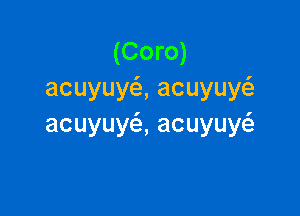 (Coro)
acuyuy ,acuyuy

acuyuy ,acuyuy