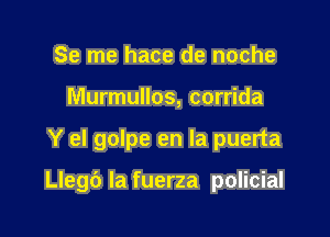 Se me hace de noche
Murmullos, corrida

Y el golpe en la puerta

Llegb la fuerza policial