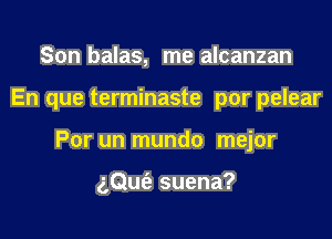 Son balas, me alcanzan

En que terminaste por pelear

Por un mundo mejor

gQuc'a suena?