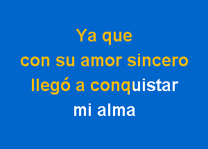 Ya que
con su amor sincero

lleg6 a conquistar
mi alma