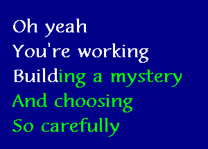 Oh yeah

You're working

Building a mystery
And choosing
So carefully