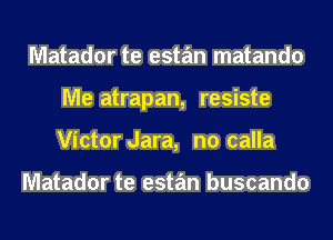 Matador te estan matando
Me atrapan, resiste
Victor Jara, n0 calla

Matador te estan buscando