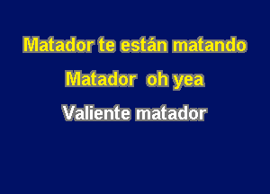 Matador te estan matando

Matador oh yea

Valiente matador