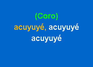 (Coro) ,
acuyuy ,acuyuye

acuyuye