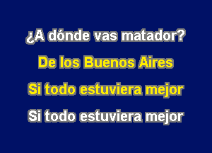 gA dbnde vas matador?

De los Buenos Aires
Si todo estuviera mejor

Si todo estuviera mejor