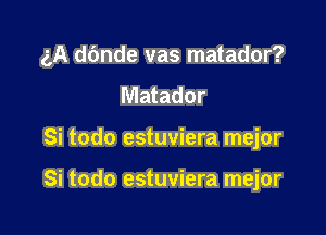 gA dbnde vas matador?

Matador
Si todo estuviera mejor

Si todo estuviera mejor