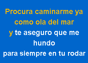 Procura caminarme ya
como ola del mar
y te aseguro que me
hundo
para siempre en tu rodar