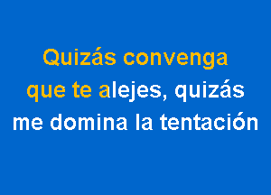 Quiza'ls convenga
que te alejes, quize'ls

me domina Ia tentaci6n